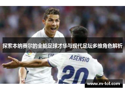 探索本纳赛尔的全能足球才华与现代足坛多维角色解析