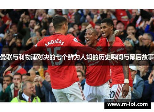 曼联与利物浦对决的七个鲜为人知的历史瞬间与幕后故事