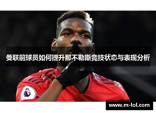 曼联前球员如何提升那不勒斯竞技状态与表现分析