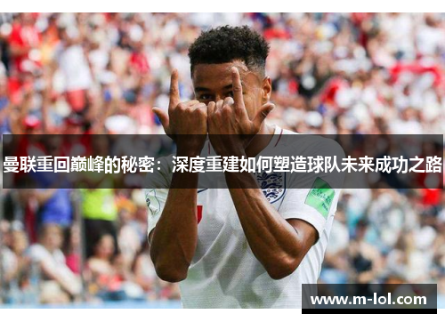 曼联重回巅峰的秘密：深度重建如何塑造球队未来成功之路