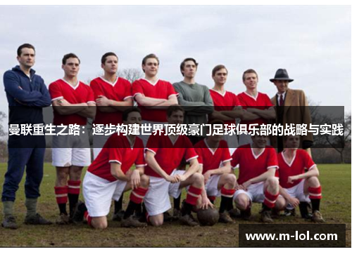 曼联重生之路：逐步构建世界顶级豪门足球俱乐部的战略与实践