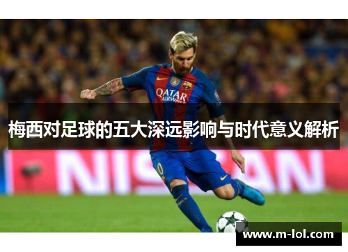 梅西对足球的五大深远影响与时代意义解析