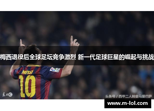 梅西退役后全球足坛竞争激烈 新一代足球巨星的崛起与挑战