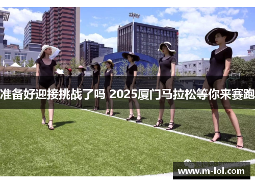 准备好迎接挑战了吗 2025厦门马拉松等你来赛跑