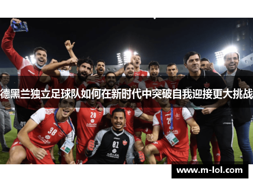 德黑兰独立足球队如何在新时代中突破自我迎接更大挑战