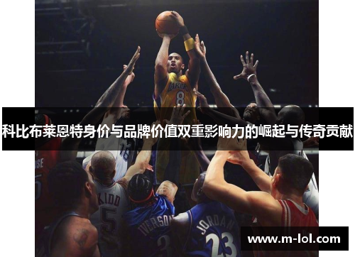 科比布莱恩特身价与品牌价值双重影响力的崛起与传奇贡献