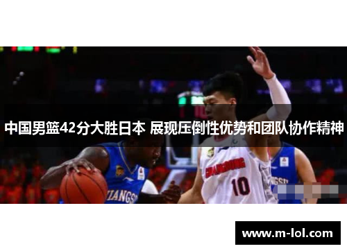 中国男篮42分大胜日本 展现压倒性优势和团队协作精神