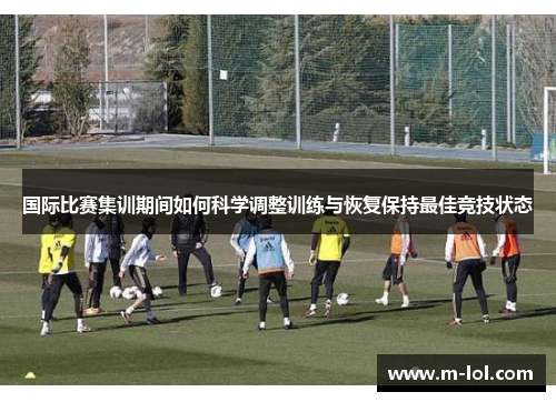 国际比赛集训期间如何科学调整训练与恢复保持最佳竞技状态