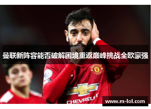 曼联新阵容能否破解困境重返巅峰挑战全欧豪强