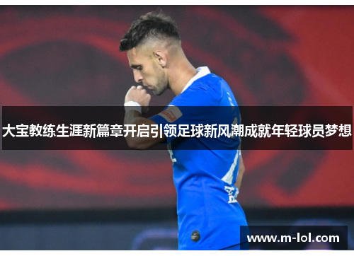 大宝教练生涯新篇章开启引领足球新风潮成就年轻球员梦想