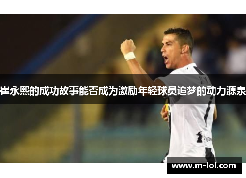 崔永熙的成功故事能否成为激励年轻球员追梦的动力源泉