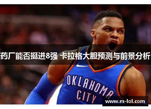 药厂能否挺进8强 卡拉格大胆预测与前景分析