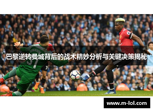 巴黎逆转曼城背后的战术精妙分析与关键决策揭秘