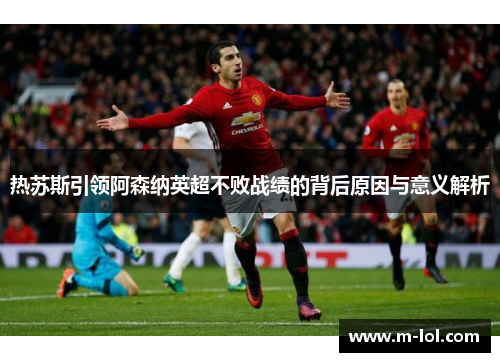 热苏斯引领阿森纳英超不败战绩的背后原因与意义解析