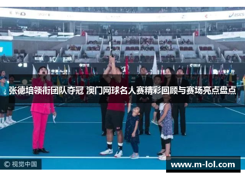 张德培领衔团队夺冠 澳门网球名人赛精彩回顾与赛场亮点盘点