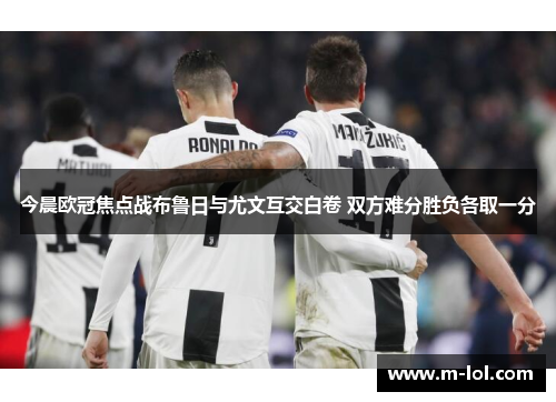 今晨欧冠焦点战布鲁日与尤文互交白卷 双方难分胜负各取一分