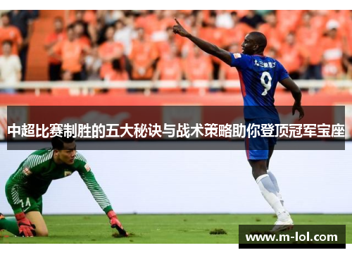 中超比赛制胜的五大秘诀与战术策略助你登顶冠军宝座