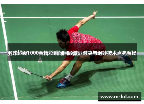 羽球超级1000赛精彩瞬间回顾激烈对决与绝妙技术点亮赛场