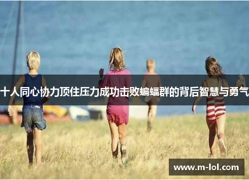 十人同心协力顶住压力成功击败蝙蝠群的背后智慧与勇气