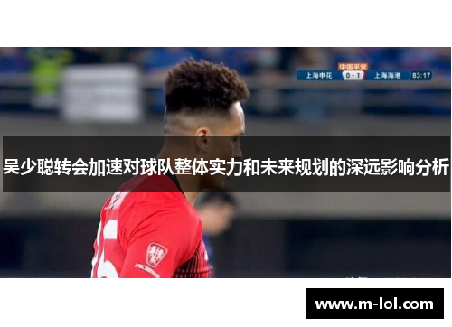 吴少聪转会加速对球队整体实力和未来规划的深远影响分析