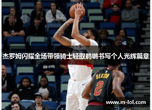 杰罗姆闪耀全场带领骑士轻取鹈鹕书写个人光辉篇章