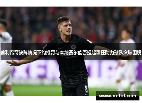 普利希奇缺阵情况下约维奇与本纳赛尔能否担起重任助力球队突破困境