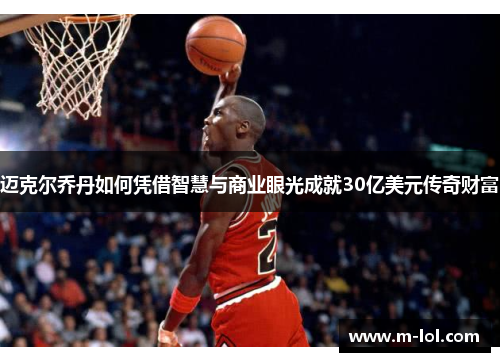 迈克尔乔丹如何凭借智慧与商业眼光成就30亿美元传奇财富