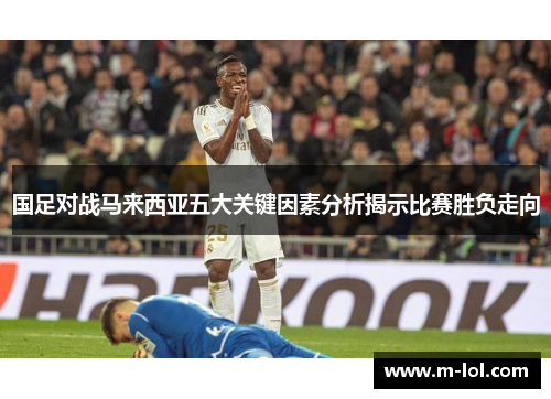 国足对战马来西亚五大关键因素分析揭示比赛胜负走向