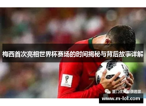 梅西首次亮相世界杯赛场的时间揭秘与背后故事详解