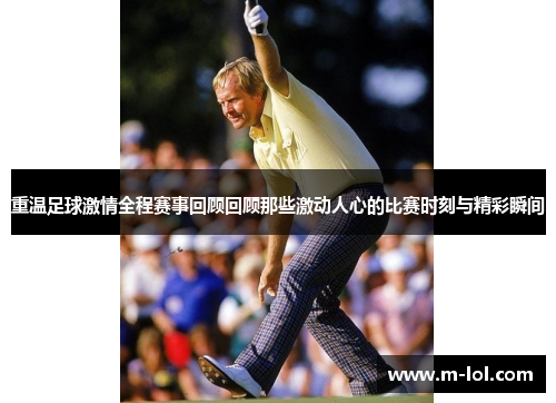 重温足球激情全程赛事回顾回顾那些激动人心的比赛时刻与精彩瞬间