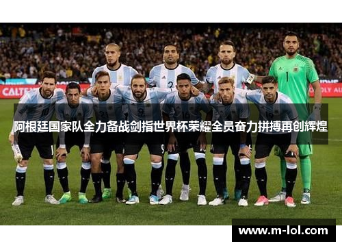 阿根廷国家队全力备战剑指世界杯荣耀全员奋力拼搏再创辉煌