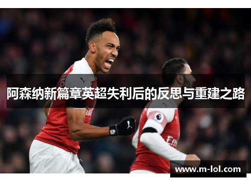 阿森纳新篇章英超失利后的反思与重建之路