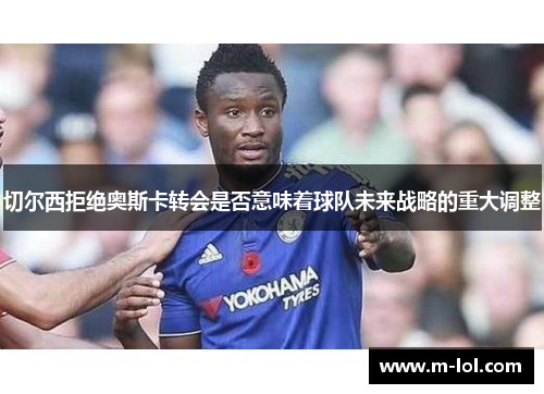 切尔西拒绝奥斯卡转会是否意味着球队未来战略的重大调整