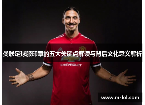 曼联足球服印章的五大关键点解读与背后文化意义解析