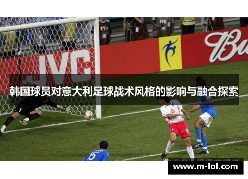 韩国球员对意大利足球战术风格的影响与融合探索