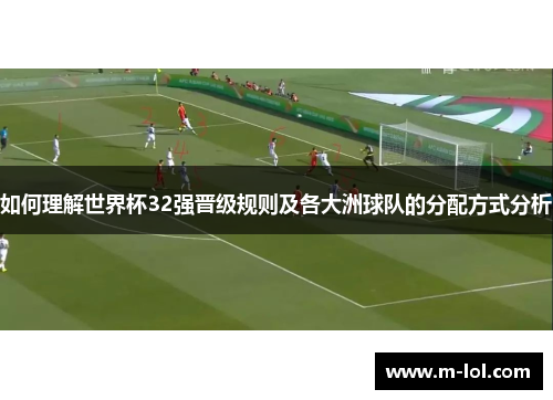 如何理解世界杯32强晋级规则及各大洲球队的分配方式分析