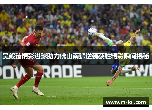 吴毅臻精彩进球助力佛山南狮逆袭获胜精彩瞬间揭秘