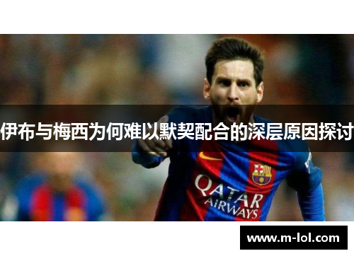 伊布与梅西为何难以默契配合的深层原因探讨