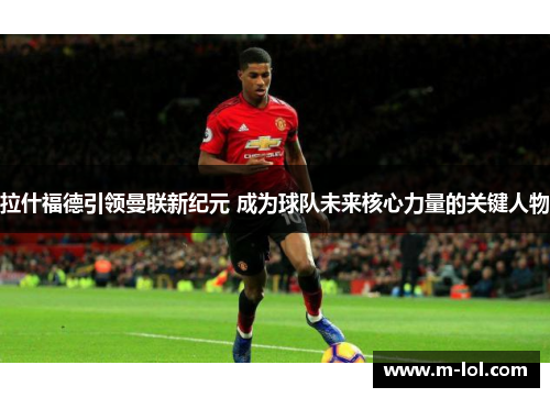 拉什福德引领曼联新纪元 成为球队未来核心力量的关键人物