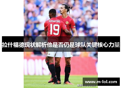 拉什福德现状解析他是否仍是球队关键核心力量